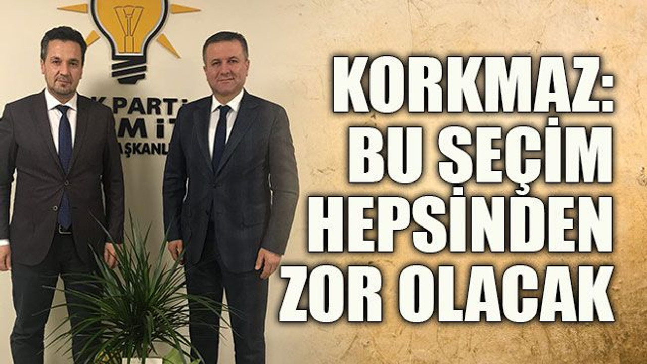 Korkmaz: Bu seçim hepsinden zor olacak