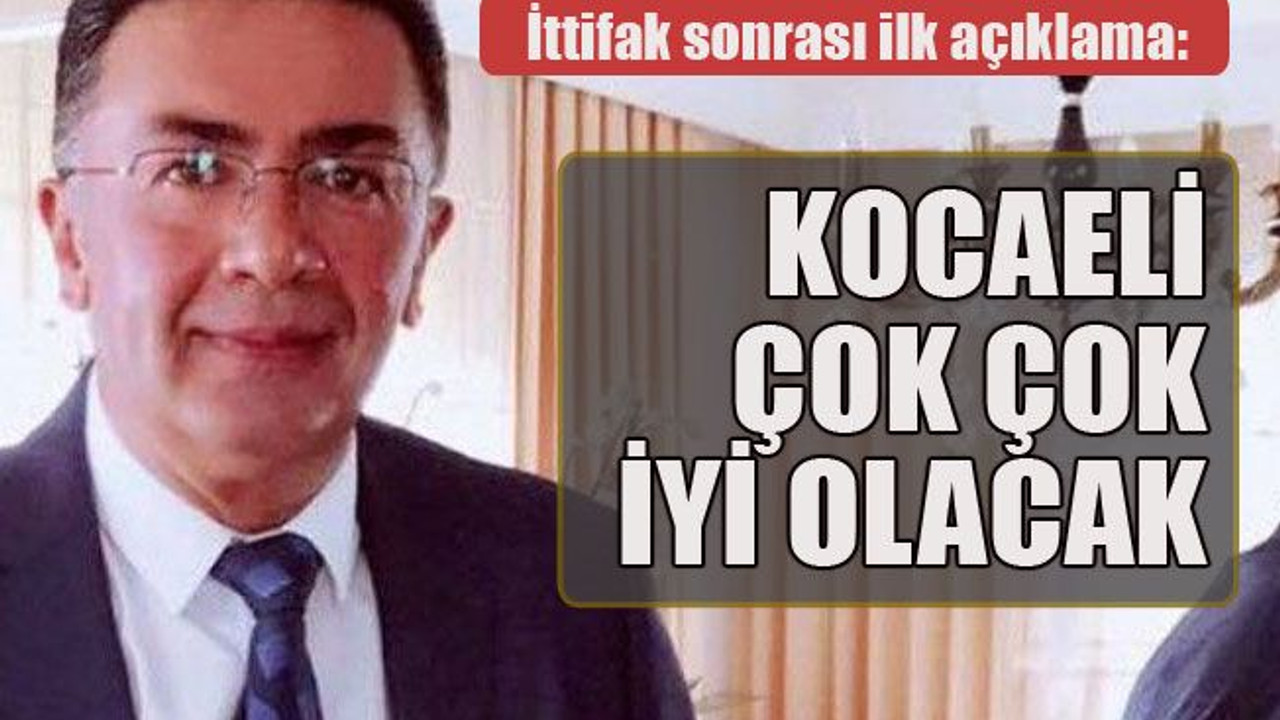 İttifak sonrası ilk açıklama Kocaeli çok çok iyi olacak!