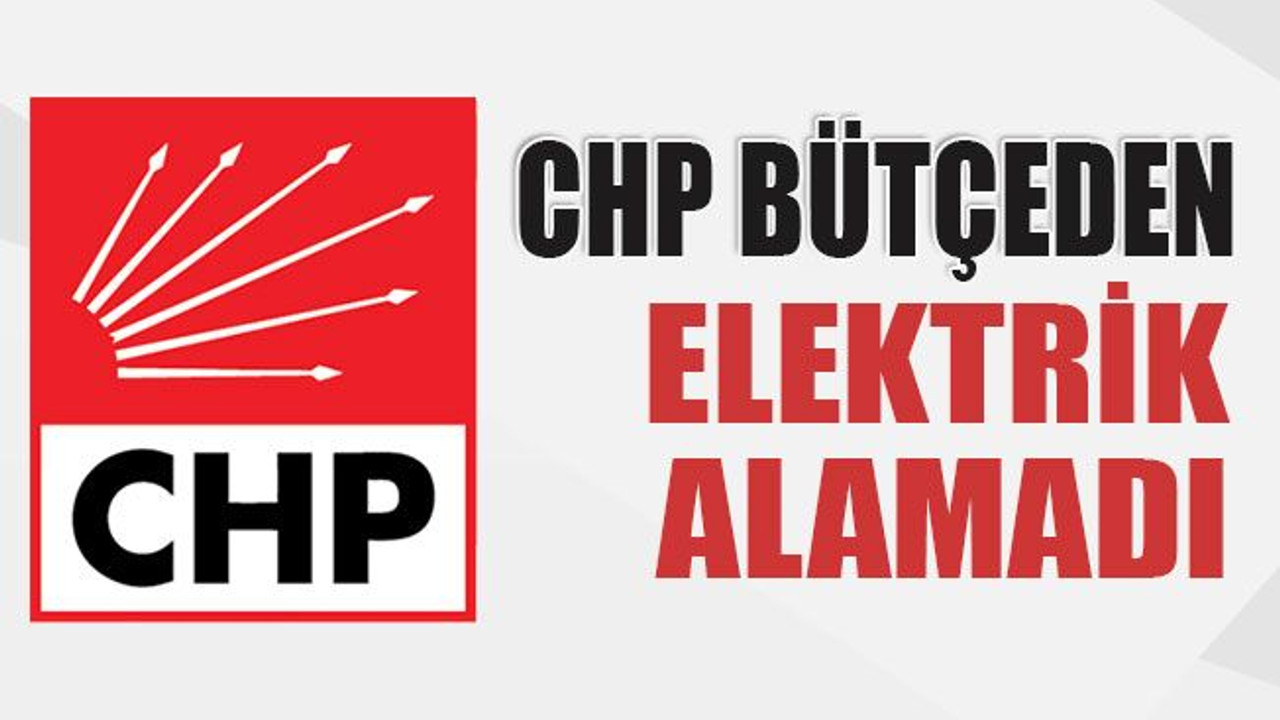 CHP bütçeden elektrik alamadı