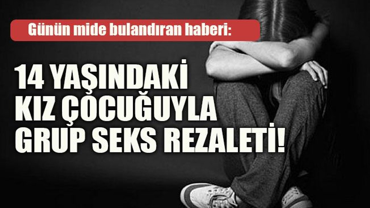 Günün mide bulandıran haberi: 14 yaşındaki kız çocuğuyla grup seks rezaleti!