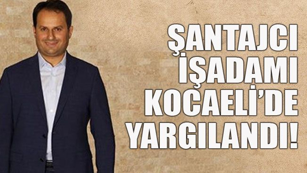 Şantajcı işadamı Kocaeli'de yargılandı!