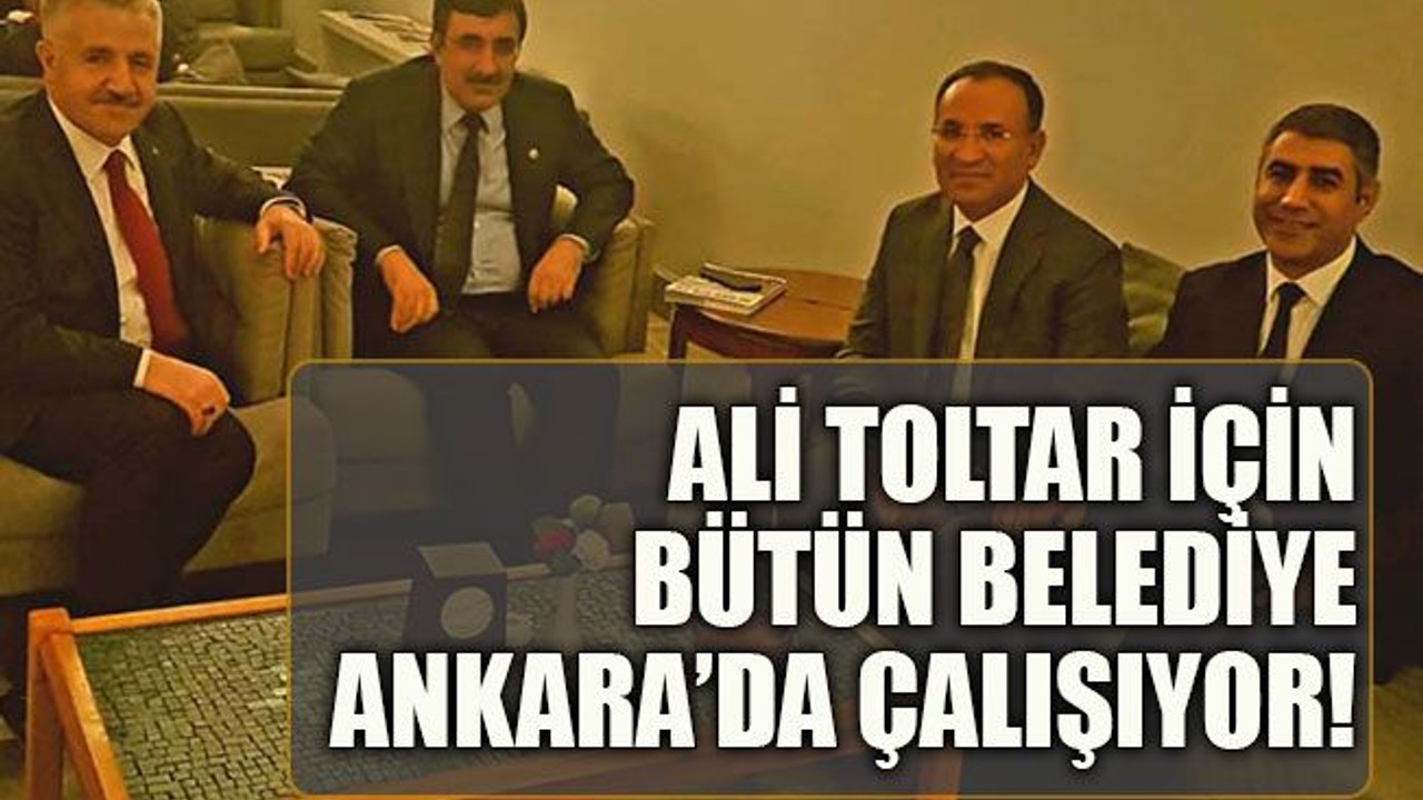 Ali Toltar için bütün belediye Ankara’da çalışıyor!