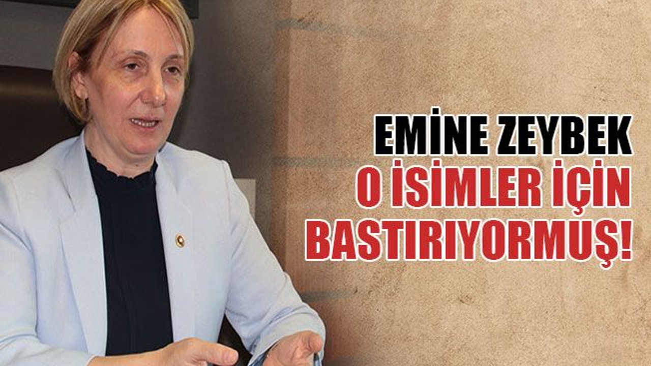 Emine Zeybek o isimler için bastırıyormuş!