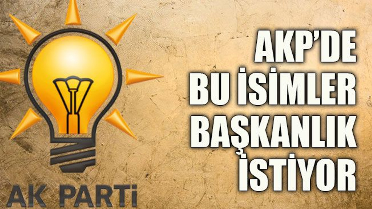 AKP’de bu isimler başkanlık istiyor