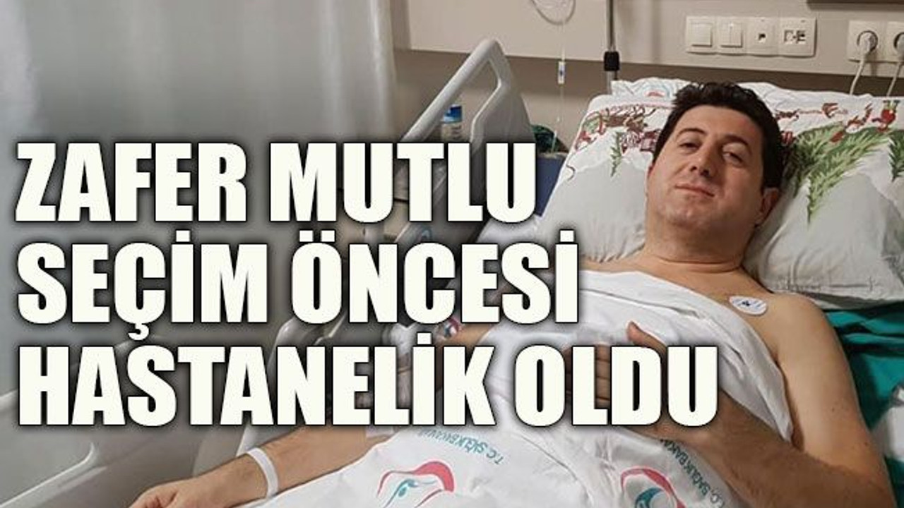 Zafer Mutlu seçim öncesi hastanelik oldu