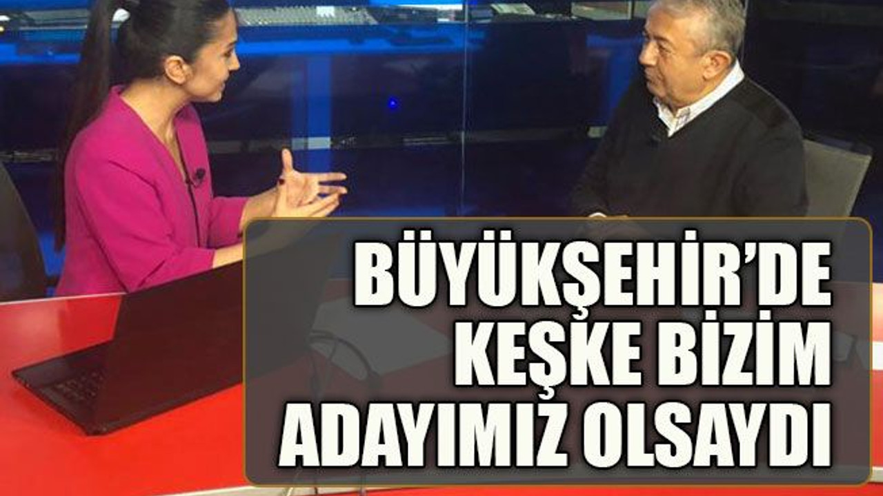 Büyükşehir'de keşke bizim adayımız olsaydı