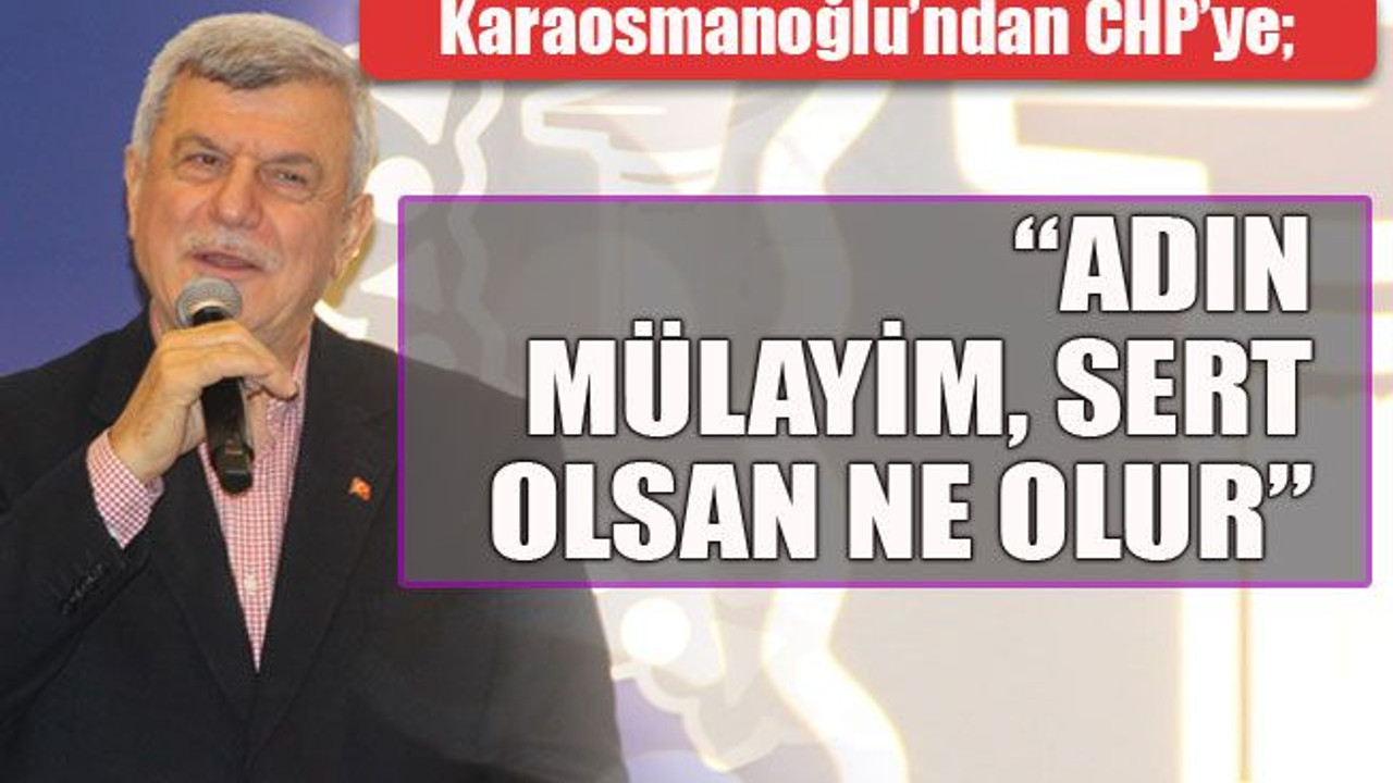 Karaosmanoğlu'ndan CHP’ye; “Adın Mülayim, sert olsan ne olur”