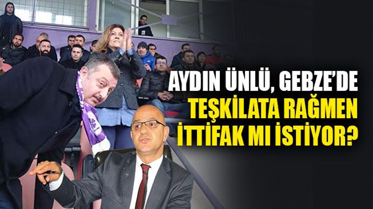Aydın Ünlü, Gebze’de teşkilata rağmen ittifak mı istiyor?