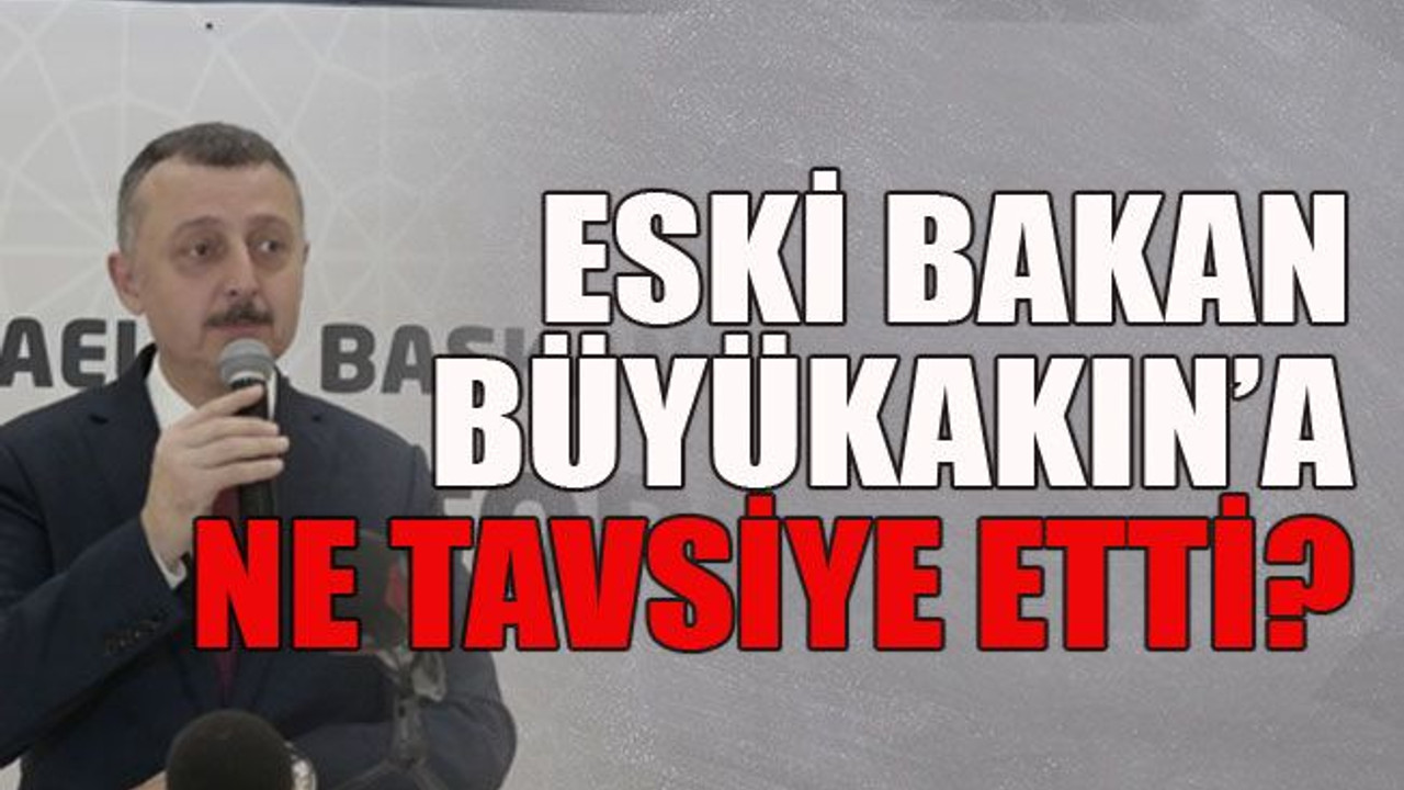Eski bakan Büyükakın’a ne tavsiye etti?