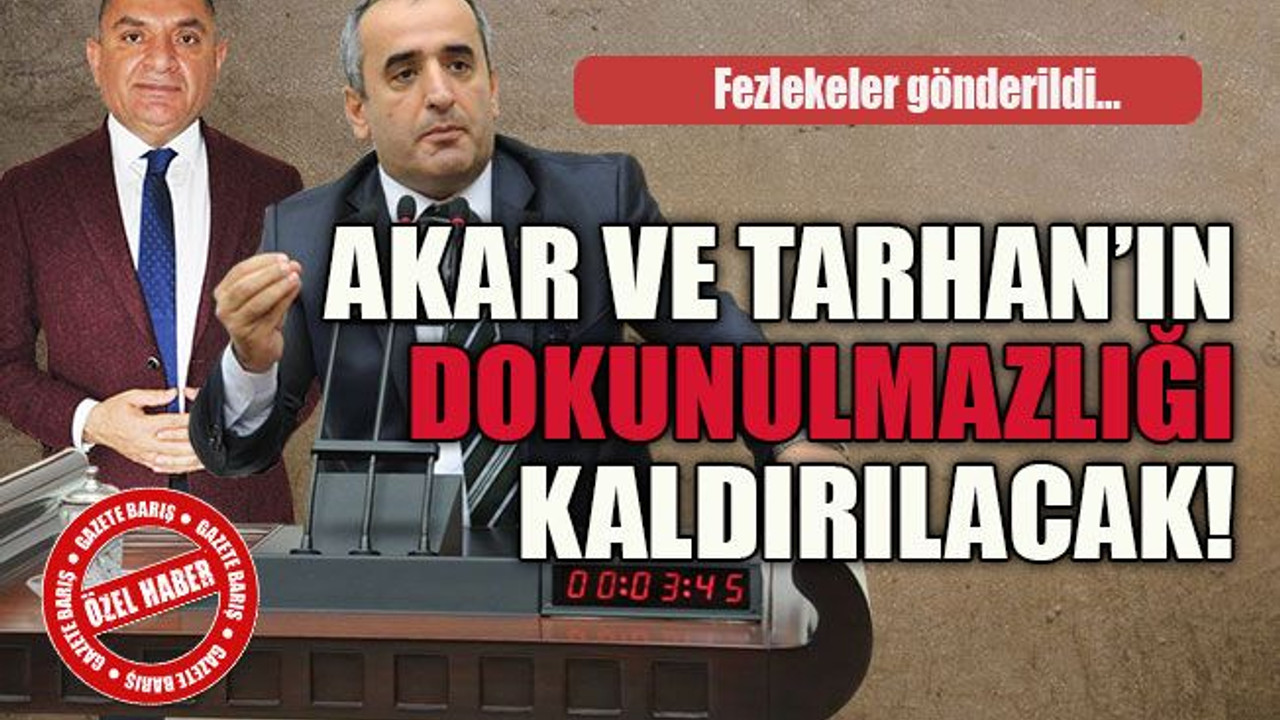 Fezlekeler gönderildi… Akar ve Tarhan’ın dokunulmazlığı kaldırılacak!