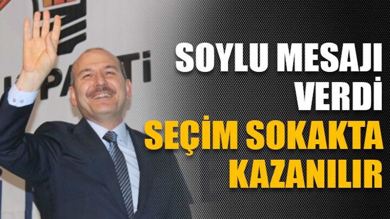 Soylu mesajı verdi: "Seçim sokakta kazanılır"
