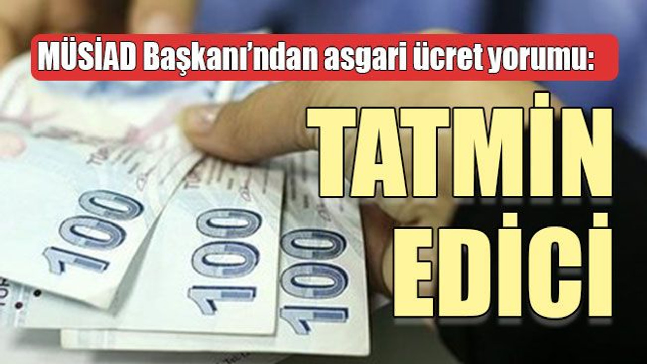 MÜSİAD Başkanı’ndan asgari ücret yorumu: TATMİN EDİCİ