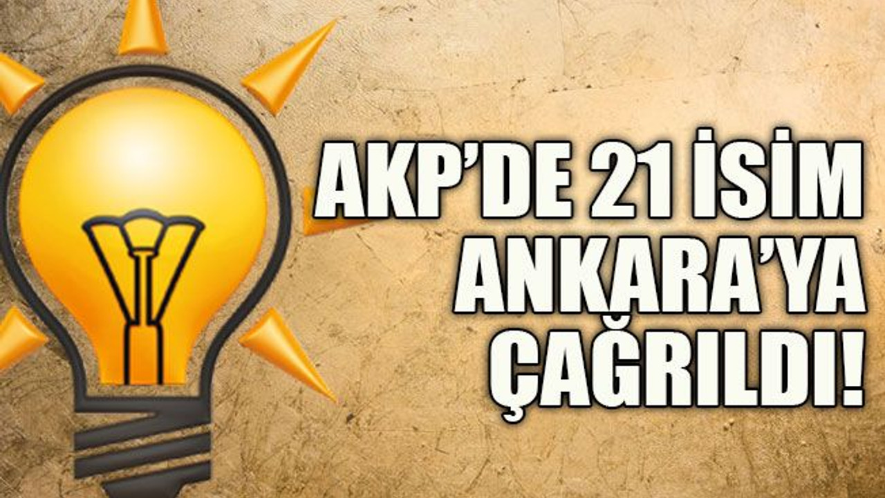 AKP’de 21 isim Ankara’ya çağrıldı!