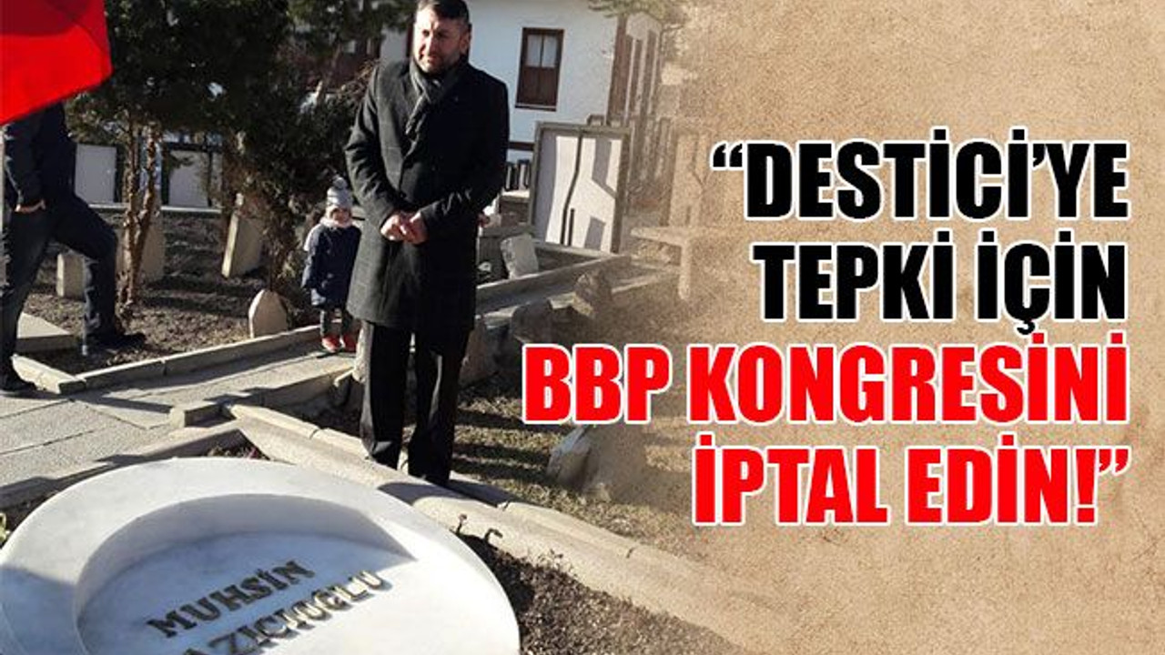 “Destici’ye tepki için BBP kongresini iptal edin!”