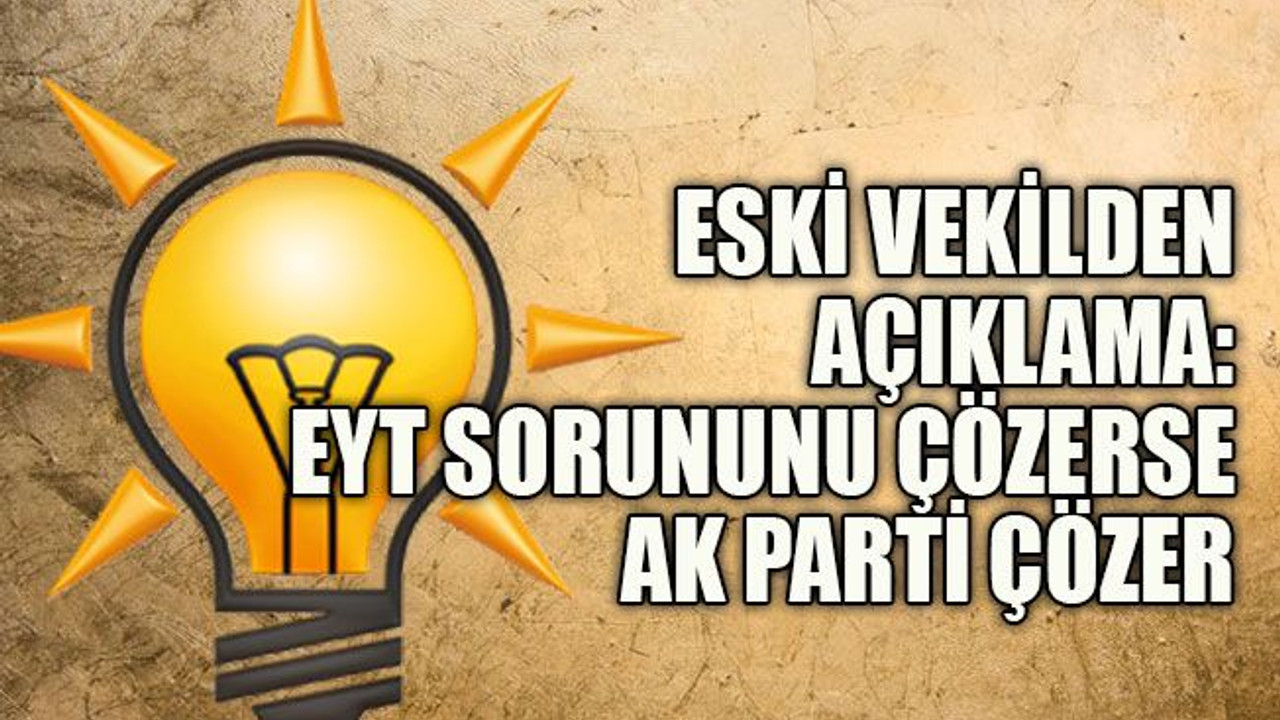 Eski vekilden açıklama: EYT sorununu çözerse AK Parti çözer