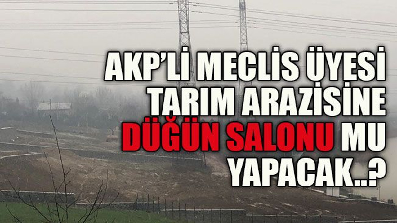 AKP’li meclis üyesi tarım arazisine düğün salonu mu yapacak..?