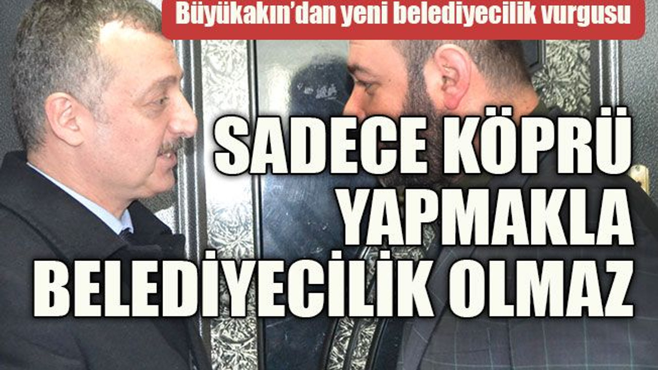 Büyükakın’dan yeni belediyecilik vurgusu Sadece köprü yapmakla belediyecilik olmaz