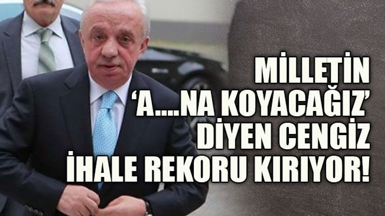 Milletin ‘a….na koyacağız' diyen Cengiz, ihale rekoru kırıyor