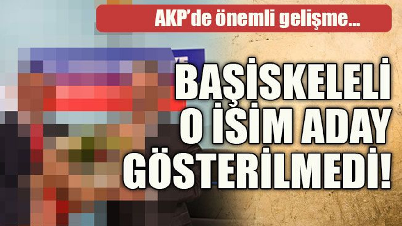 AKP’de önemli gelişme… Başiskeleli o isim aday gösterilmedi!
