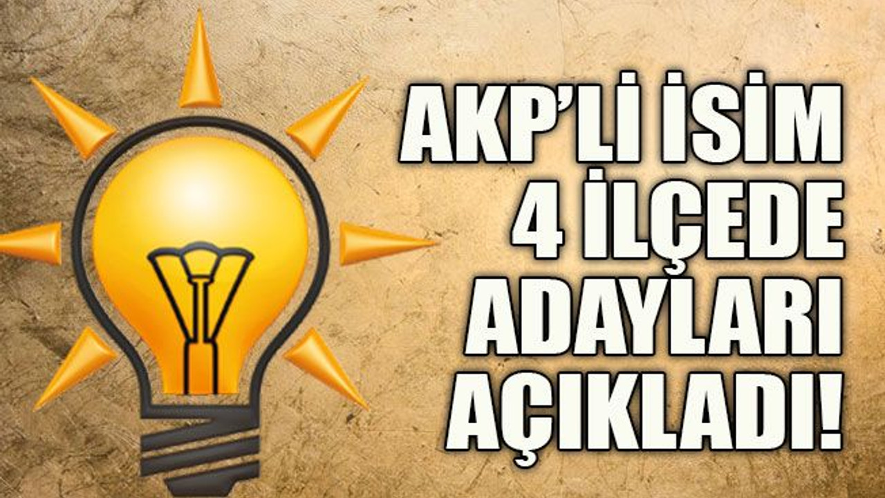 AKP’li isim 4 ilçede adayları açıkladı!
