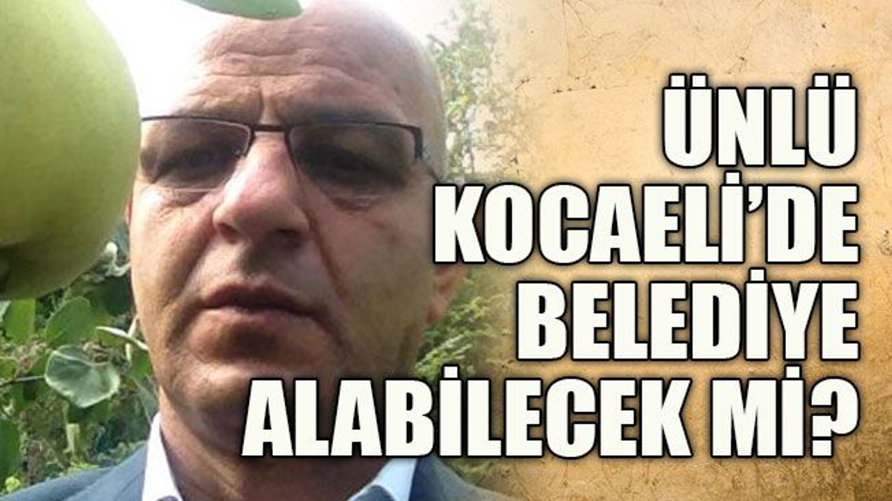 Ünlü, Kocaeli’de belediye alabilecek mi?