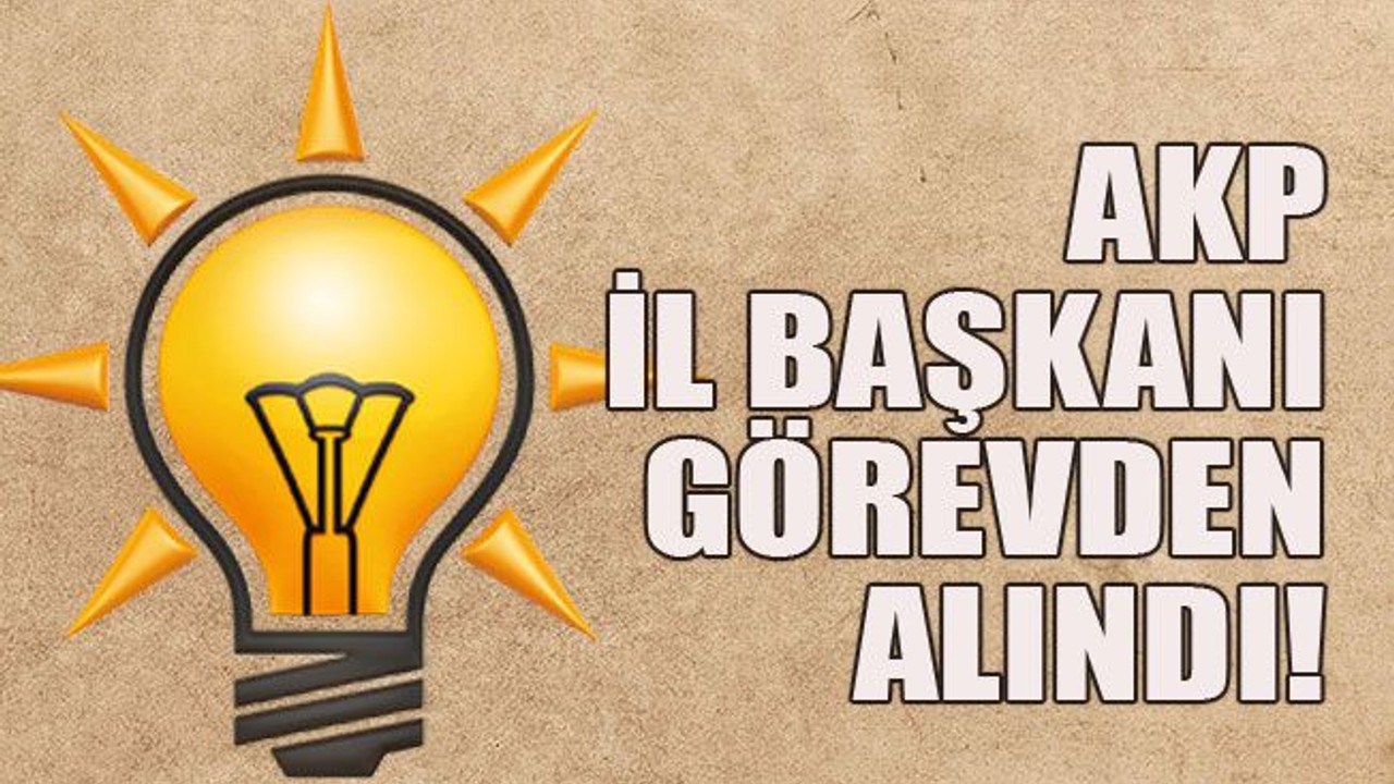 AKP il başkanı görevden alındı!