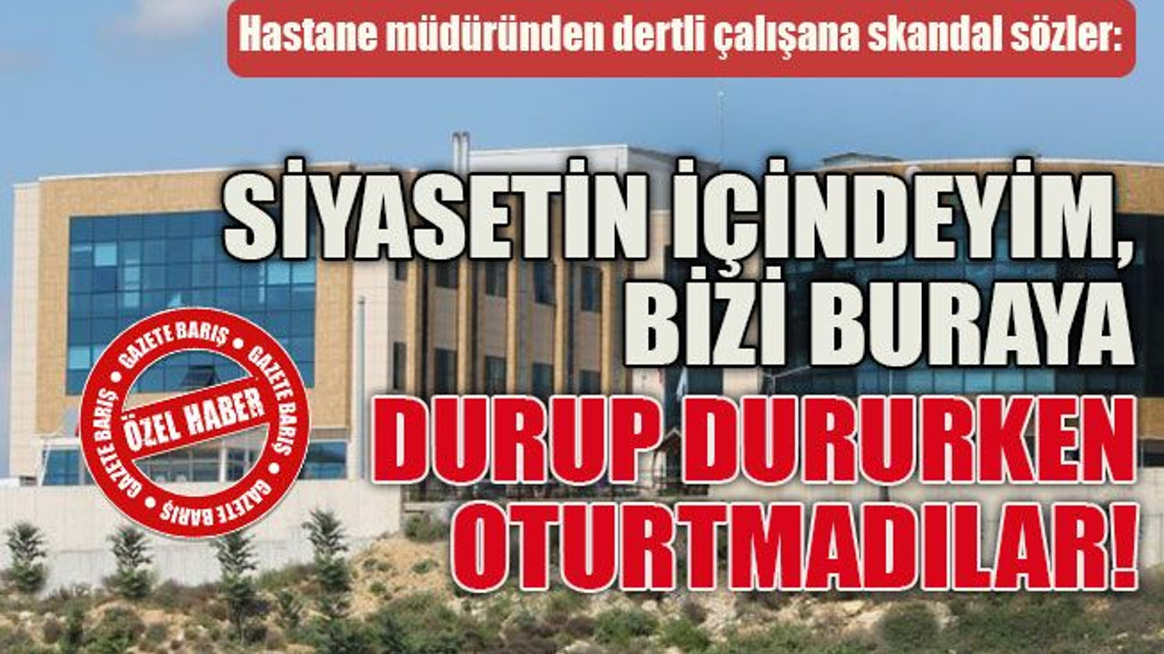 Hastane müdüründen dertli çalışana skandal sözler: Siyasetin içindeyim, bizi buraya durup dururken oturtmadılar!