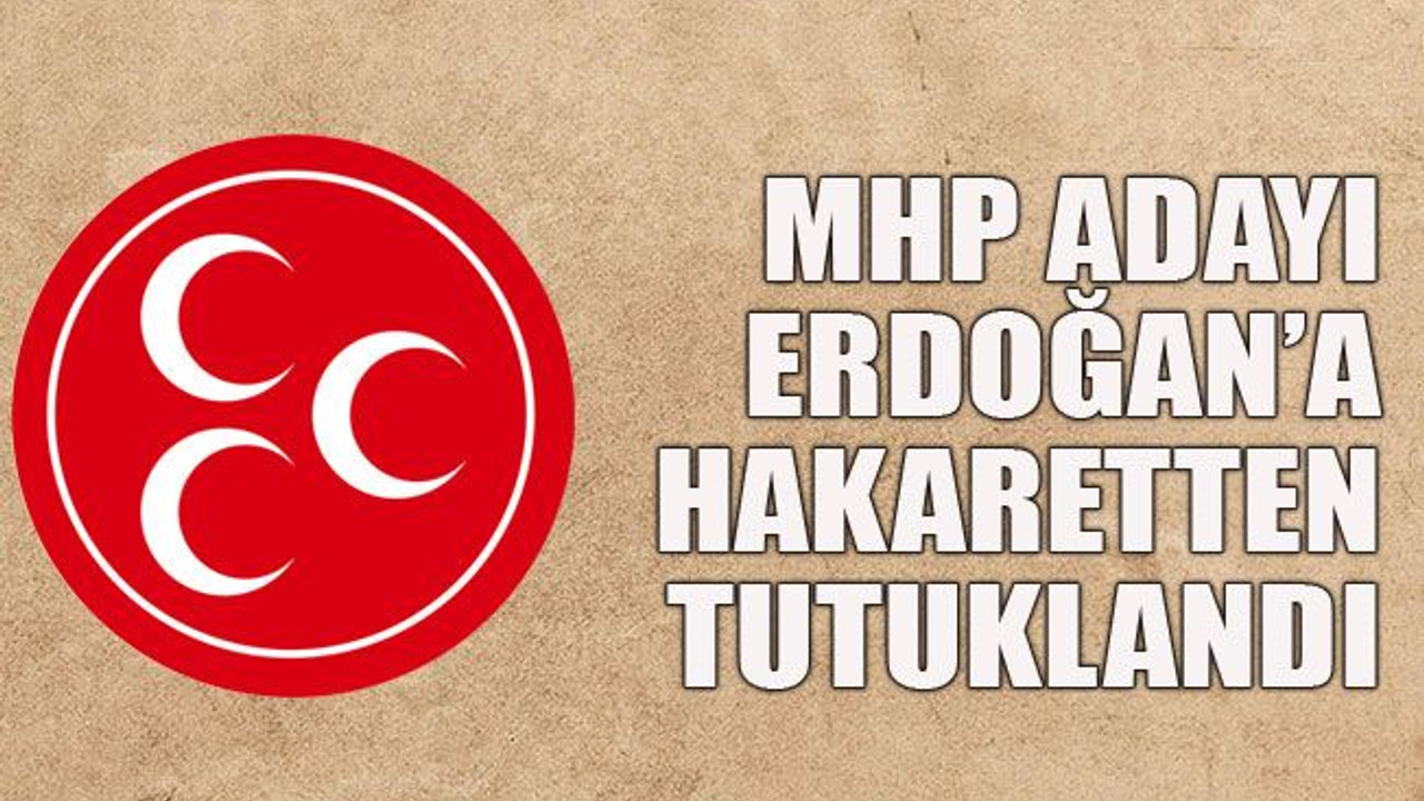 MHP adayı Erdoğan’a hakaretten tutuklandı