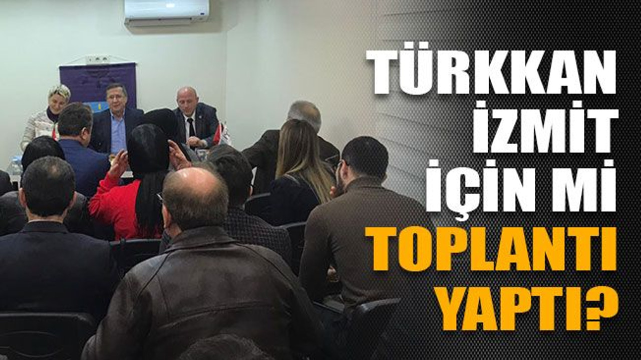 Türkkan İzmit için mi toplantı yaptı?