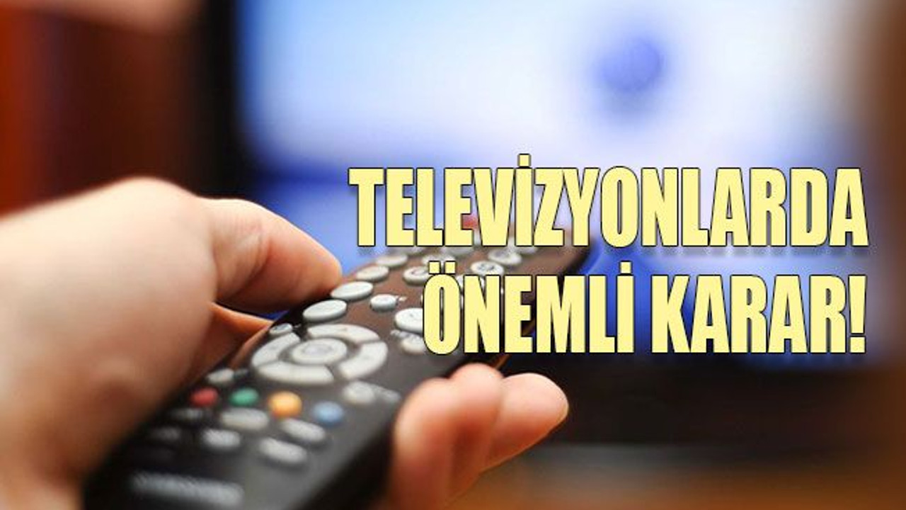 Televizyonlarda önemli karar!