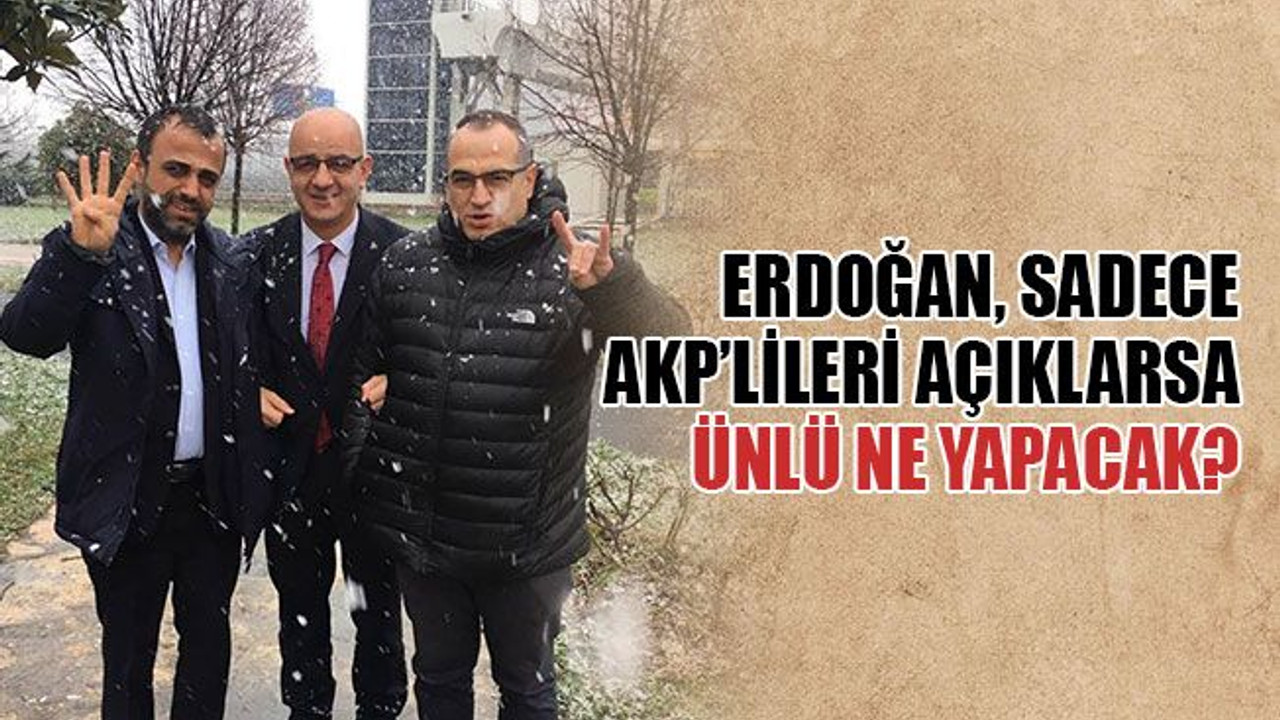 Erdoğan, sadece AKP’lileri açıklarsa Ünlü ne yapacak?
