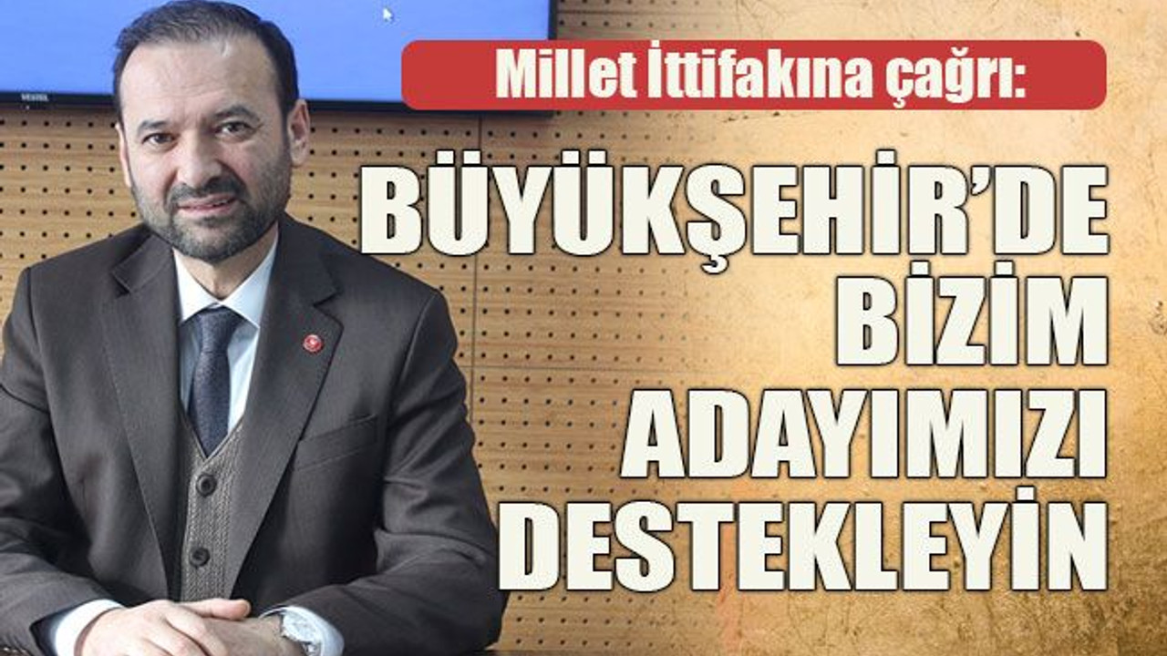 Millet İttifakına çağrı: Büyükşehir’de bizim adayımızı destekleyin