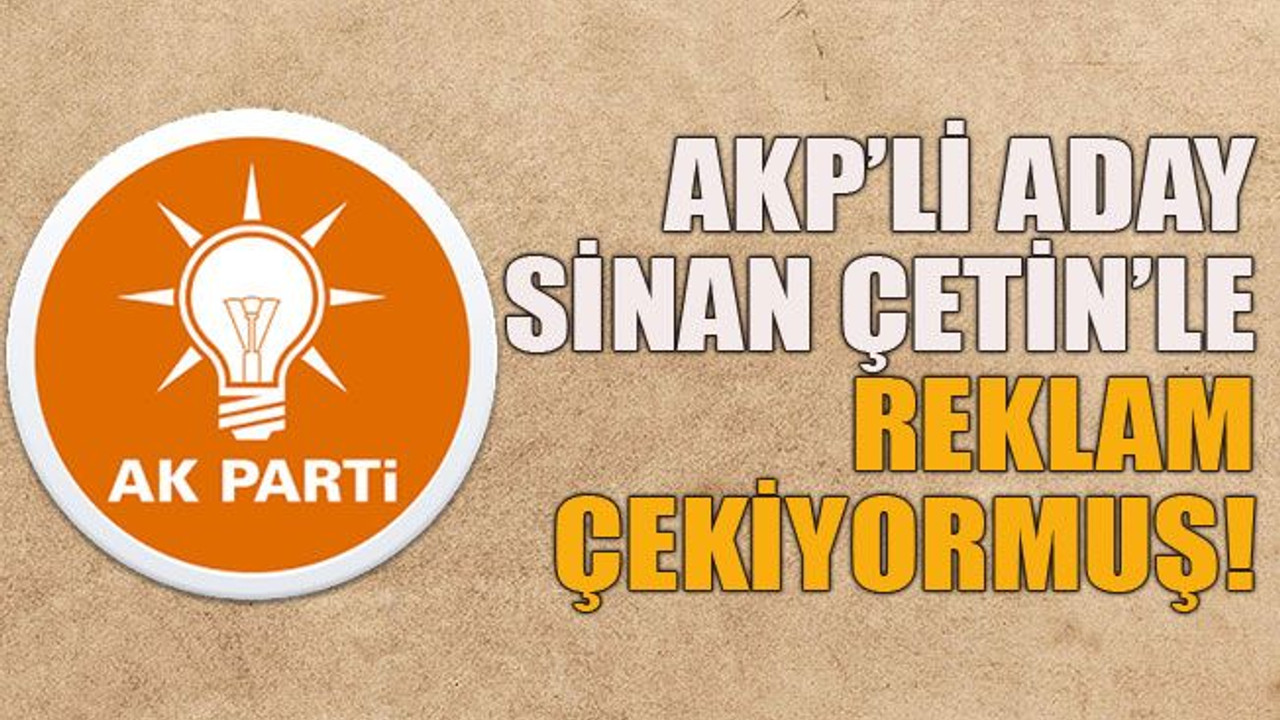 AKP’li aday Sinan Çetin’le reklam çekiyormuş!