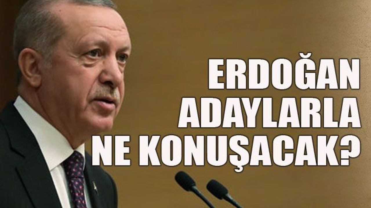 Erdoğan adaylarla ne konuşacak?
