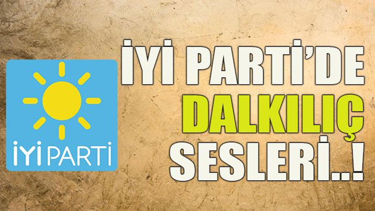 İyi Parti’de Dalkılıç sesleri..!