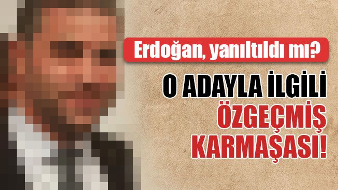 Erdoğan, yanıltıldı mı? O adayla ilgili özgeçmiş karmaşası!