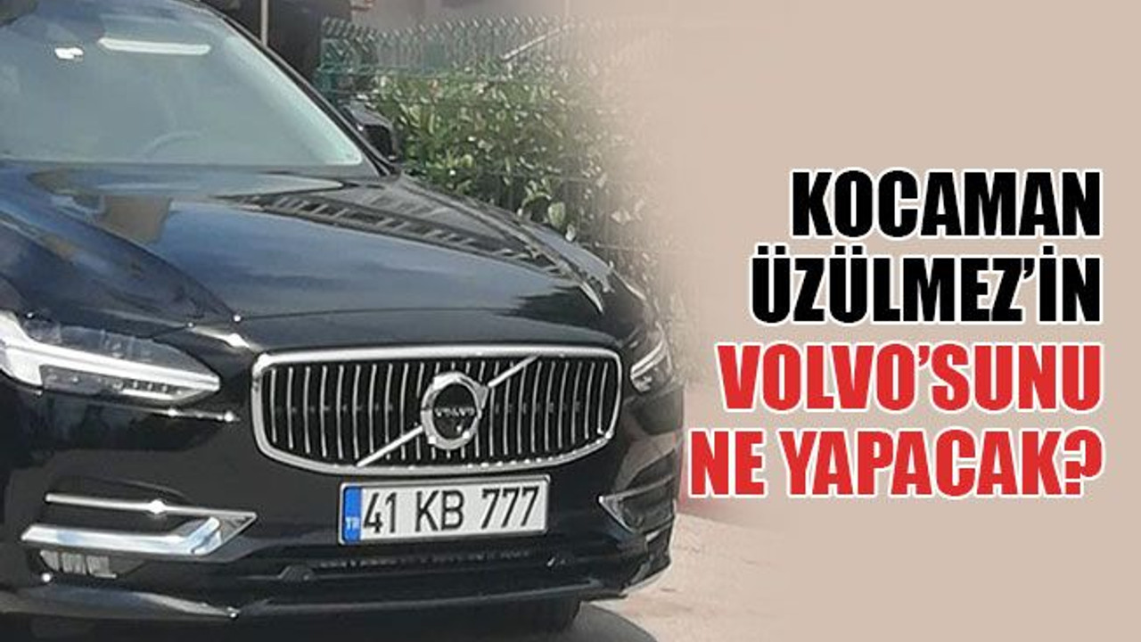 Kocaman, Üzülmez’in Volvo’sunu ne yapacak?
