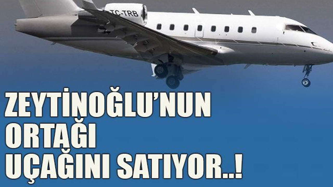 Zeytinoğlu’nun ortağı uçağını satıyor..!