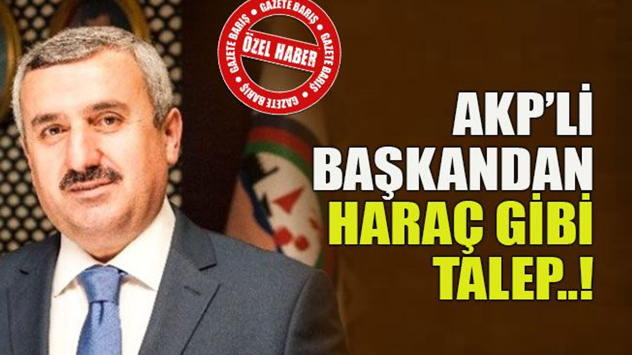 AKP’li başkandan haraç gibi talep..!