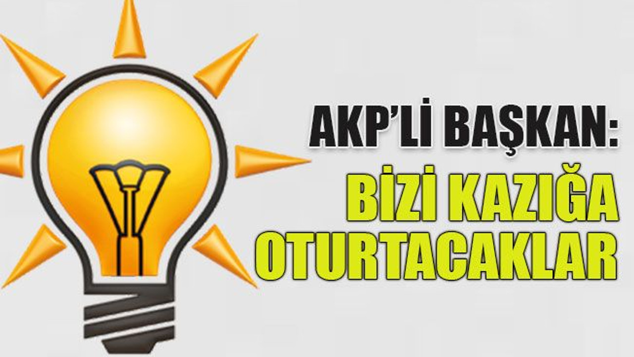 AKP’li başkan: Bizi kazığa oturtacaklar