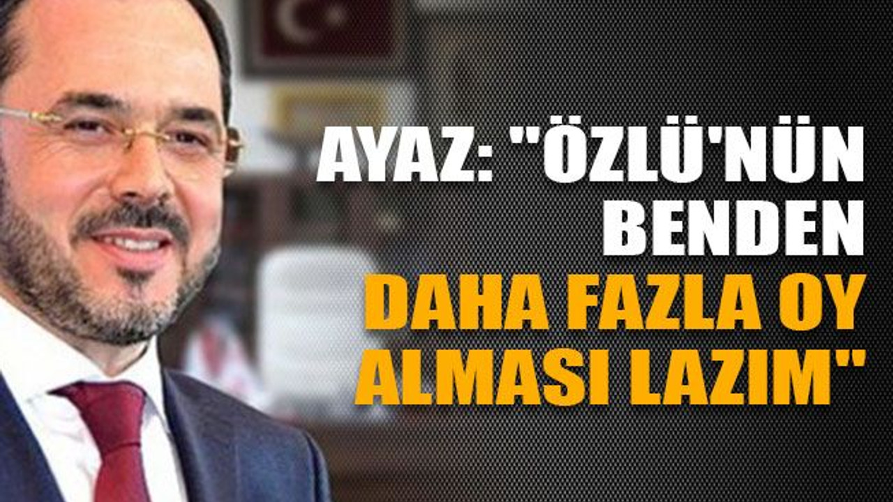Ayaz: "Özlü'nün benden daha fazla oy alması lazım"