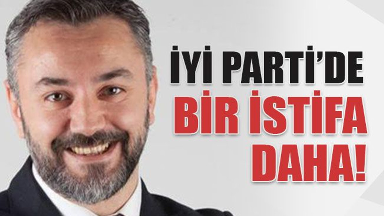 İYİ Parti’de bir istifa daha!