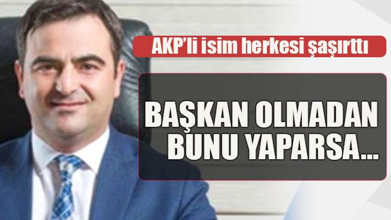 AKP’li isim herkesi şaşırttı Başkan olmadan bunu yaparsa…