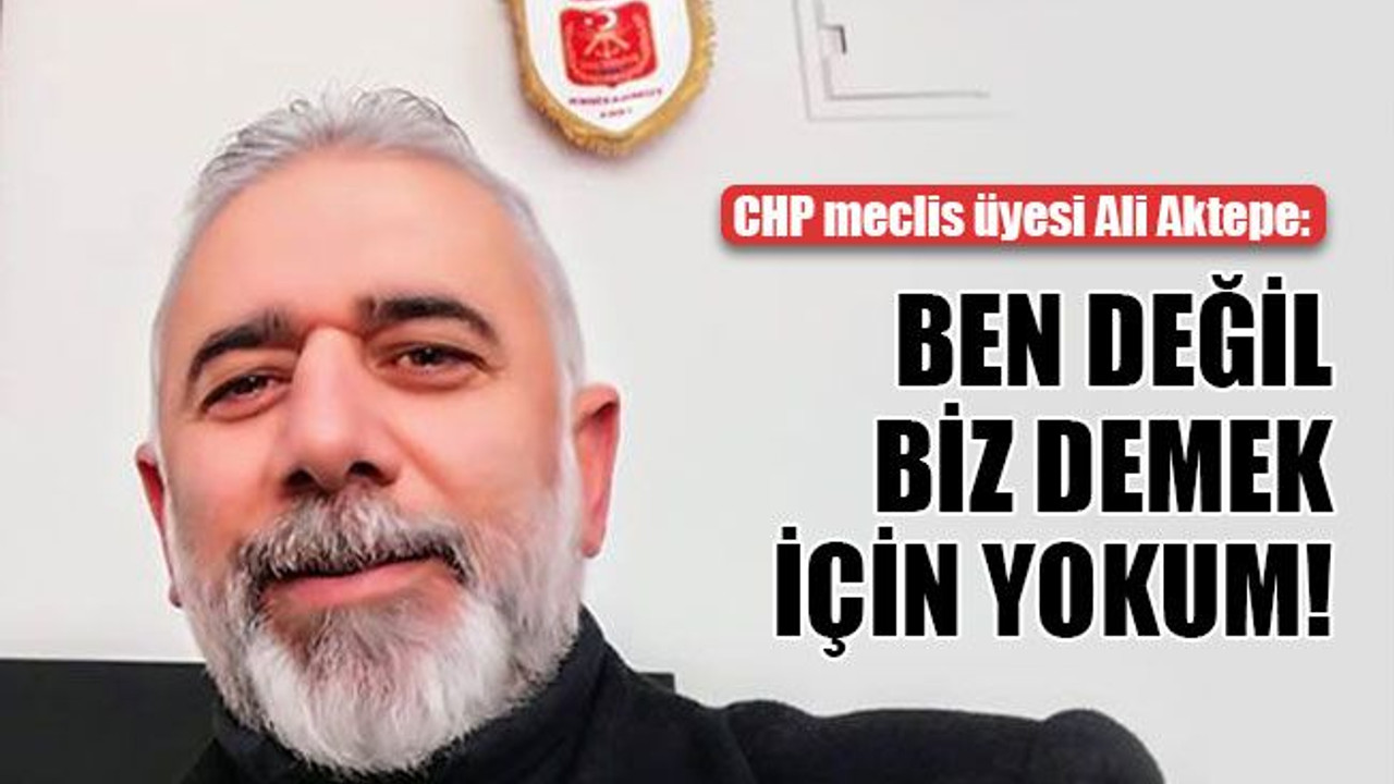 CHP meclis üyesi Ali Aktepe: Ben değil, biz demek için yokum!