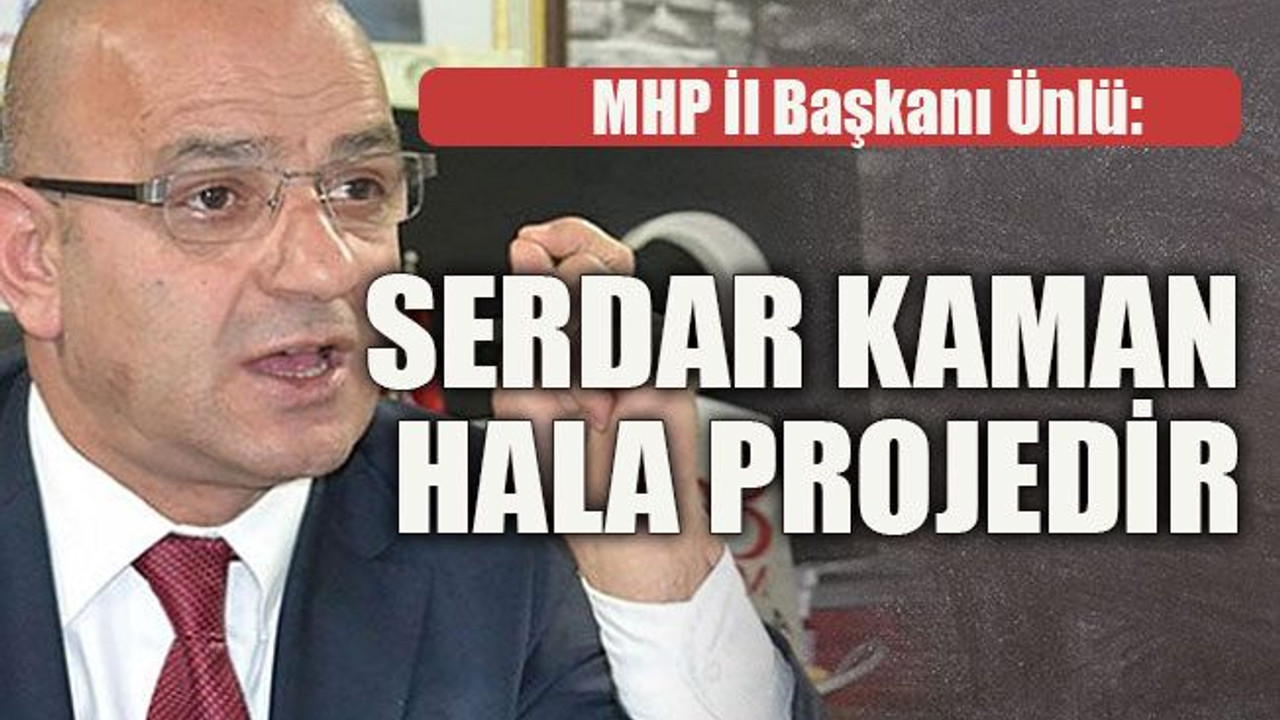 MHP İl Başkanı Ünlü: Serdar Kaman hala projedir