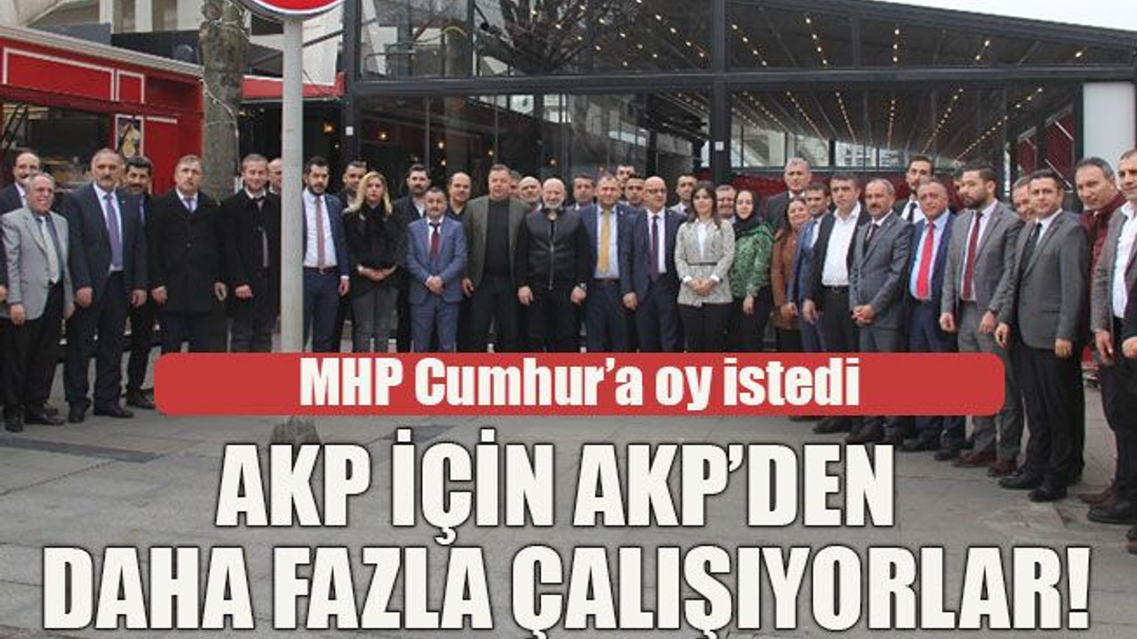 MHP Cumhur’a oy istedi AKP için AKP’den daha fazla çalışıyorlar!