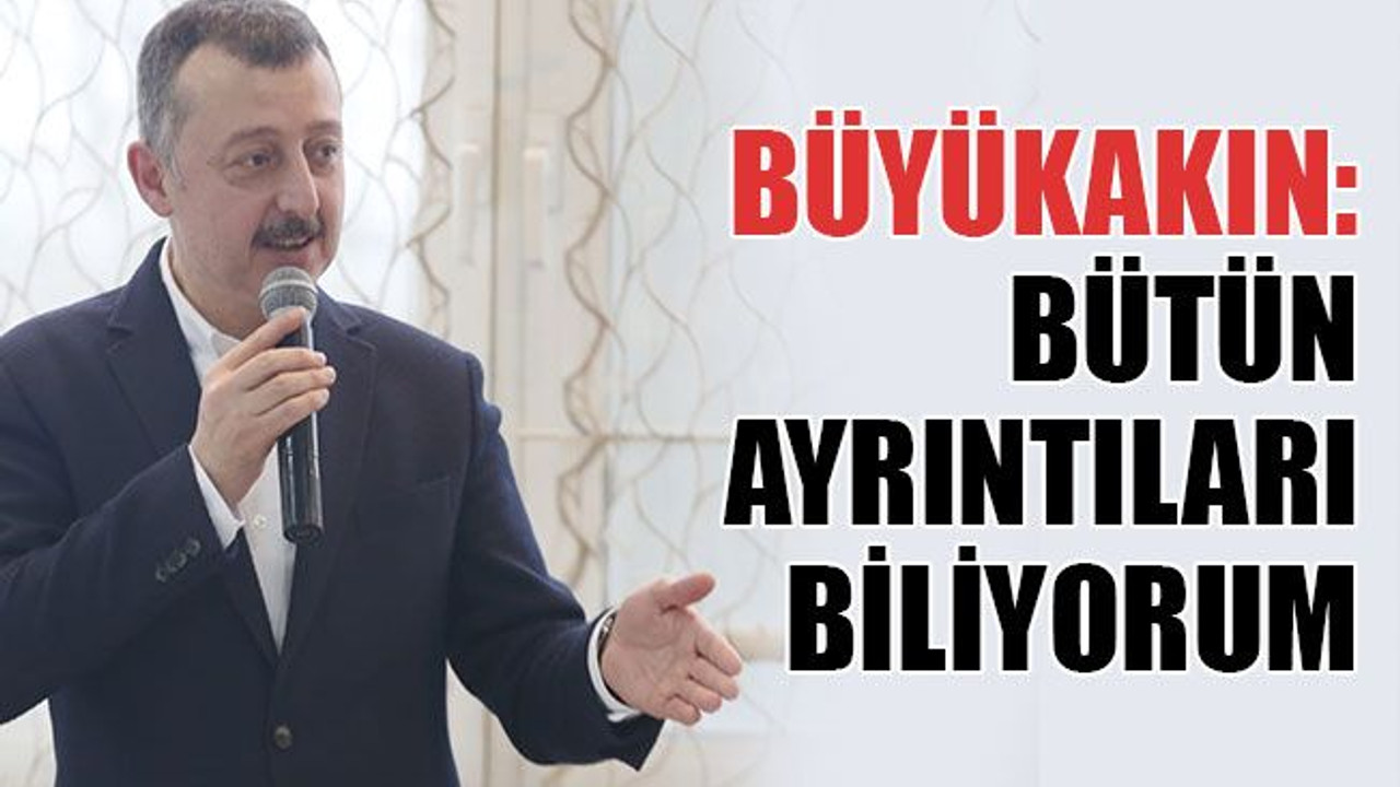 Büyükakın: Bütün ayrıntıları biliyorum