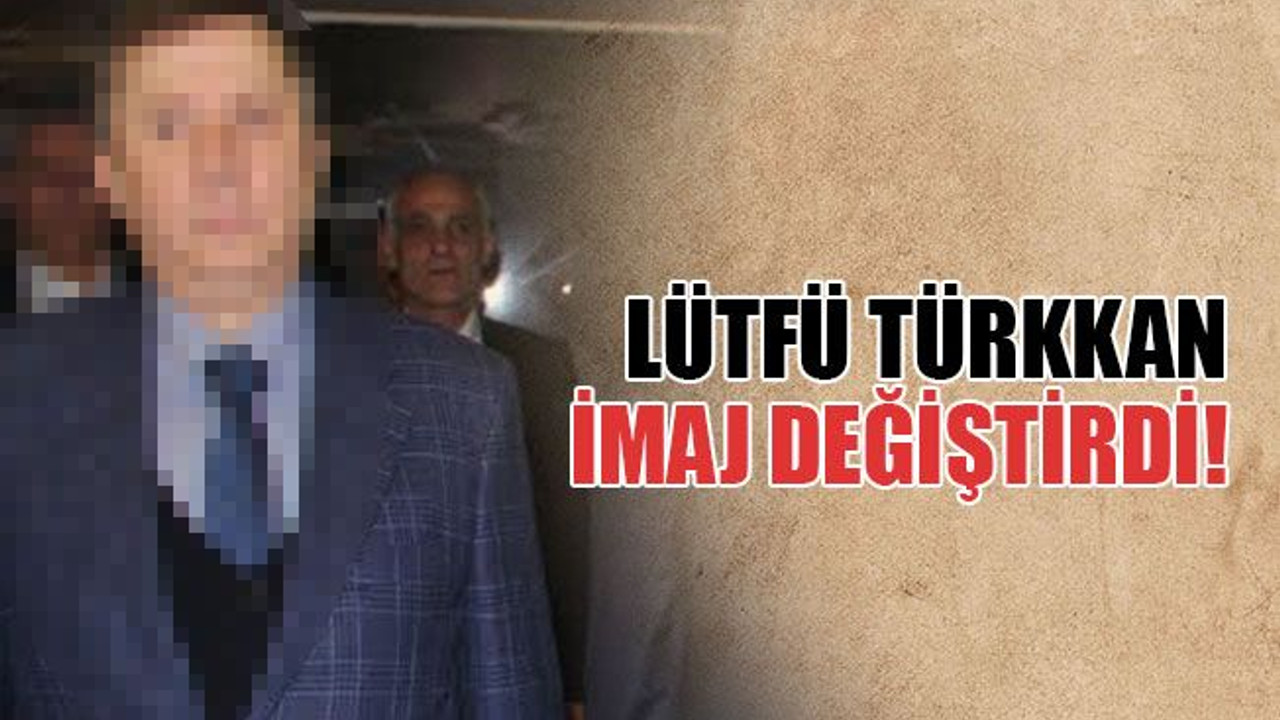 Lütfü Türkkan imaj değiştirdi!