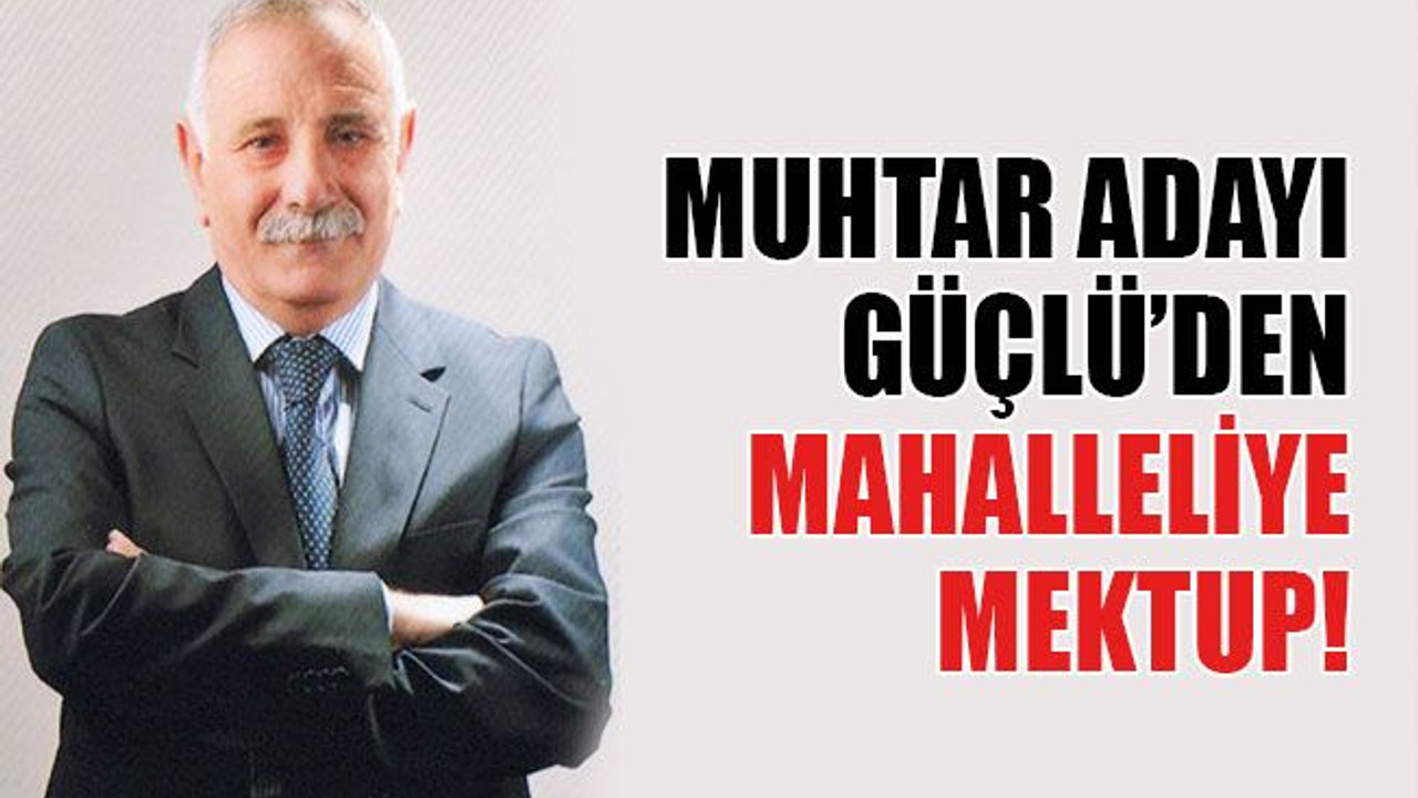 Muhtar adayı Güçlü’den mahalleliye mektup!