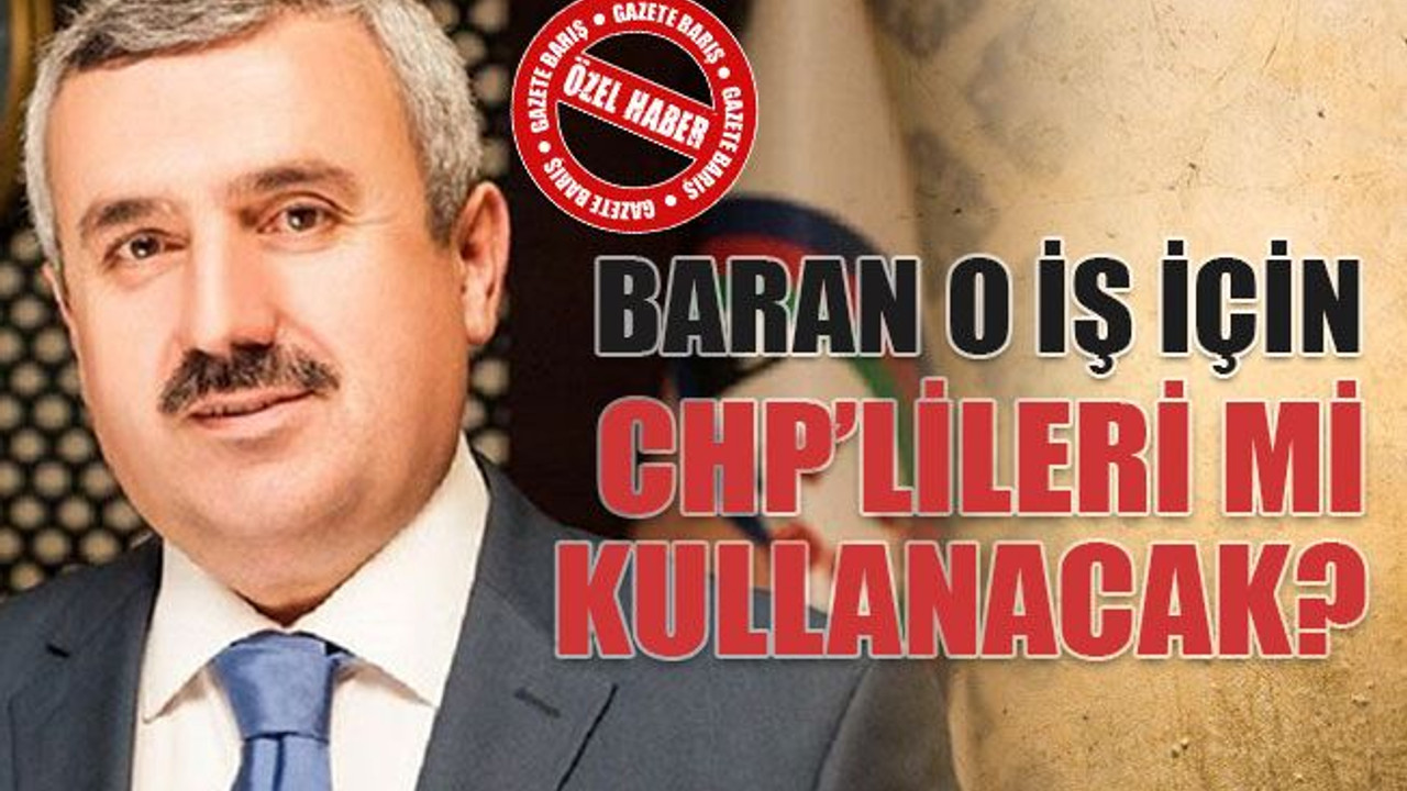 Baran o iş için CHP’lileri mi kullanacak?